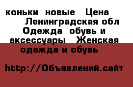 коньки  новые › Цена ­ 2 100 - Ленинградская обл. Одежда, обувь и аксессуары » Женская одежда и обувь   